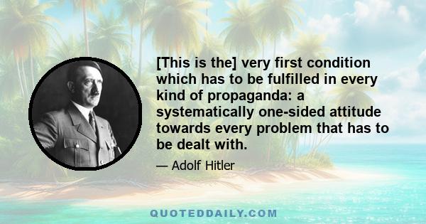 [This is the] very first condition which has to be fulfilled in every kind of propaganda: a systematically one-sided attitude towards every problem that has to be dealt with.