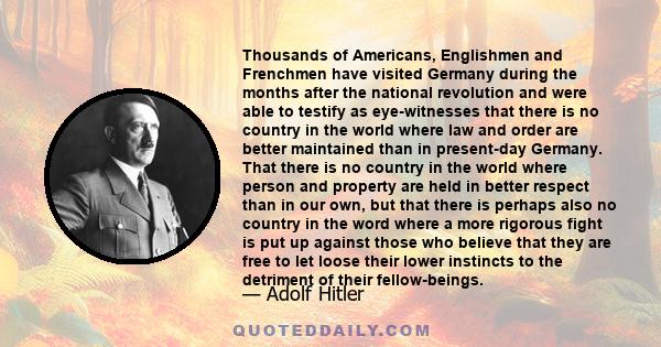 Thousands of Americans, Englishmen and Frenchmen have visited Germany during the months after the national revolution and were able to testify as eye-witnesses that there is no country in the world where law and order