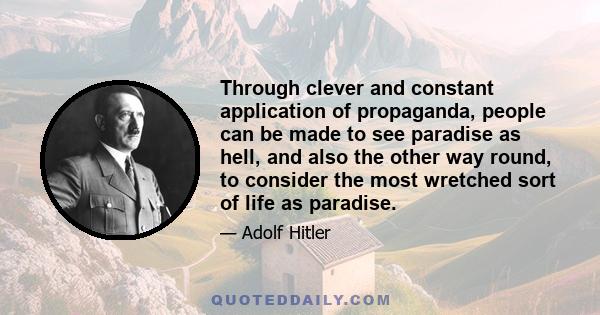 Through clever and constant application of propaganda, people can be made to see paradise as hell, and also the other way round, to consider the most wretched sort of life as paradise.