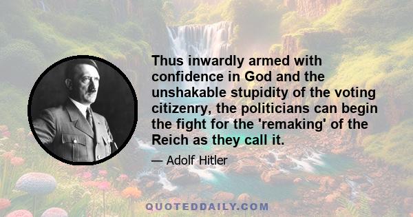 Thus inwardly armed with confidence in God and the unshakable stupidity of the voting citizenry, the politicians can begin the fight for the 'remaking' of the Reich as they call it.