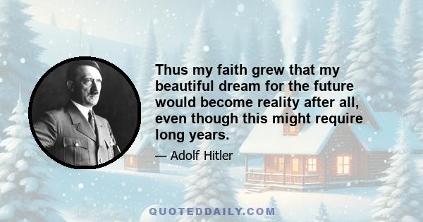 Thus my faith grew that my beautiful dream for the future would become reality after all, even though this might require long years.