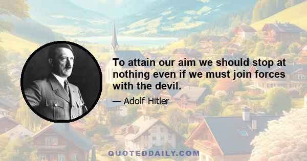 To attain our aim we should stop at nothing even if we must join forces with the devil.