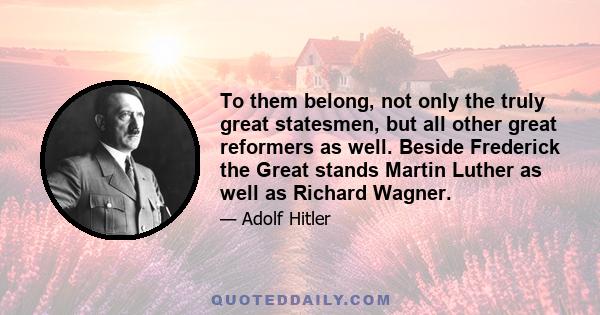 To them belong, not only the truly great statesmen, but all other great reformers as well. Beside Frederick the Great stands Martin Luther as well as Richard Wagner.