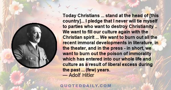 Today Christians ... stand at the head of [this country]... I pledge that I never will tie myself to parties who want to destroy Christianity .. We want to fill our culture again with the Christian spirit ... We want to 