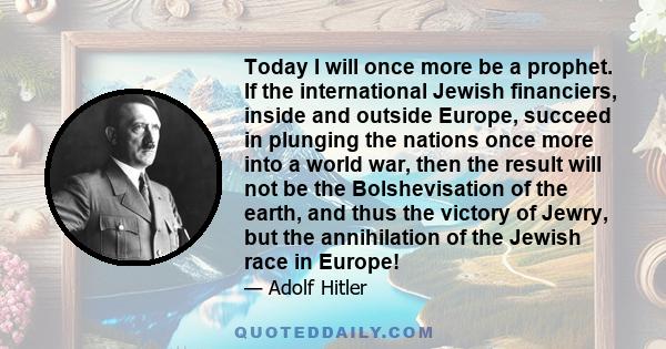 Today I will once more be a prophet. If the international Jewish financiers, inside and outside Europe, succeed in plunging the nations once more into a world war, then the result will not be the Bolshevisation of the