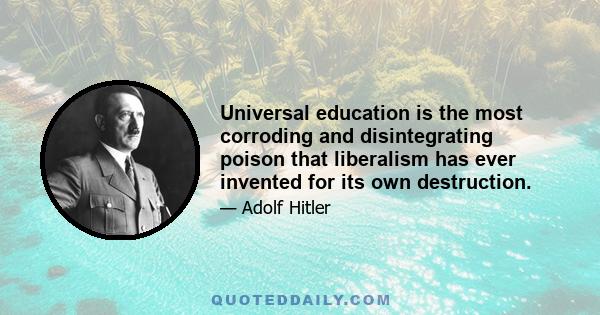 Universal education is the most corroding and disintegrating poison that liberalism has ever invented for its own destruction.