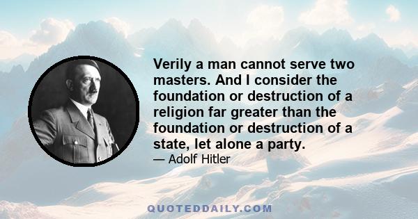 Verily a man cannot serve two masters. And I consider the foundation or destruction of a religion far greater than the foundation or destruction of a state, let alone a party.