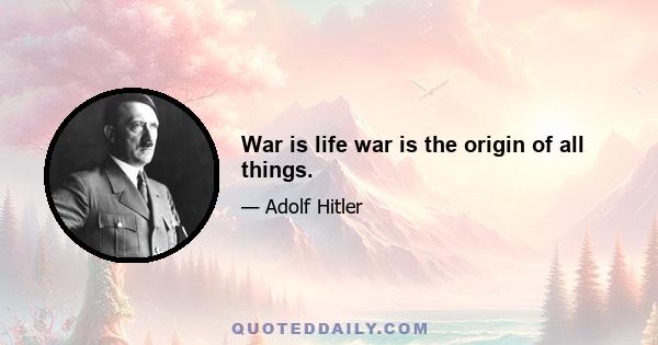 War is life war is the origin of all things.