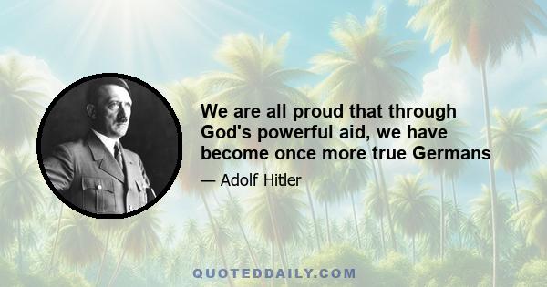 We are all proud that through God's powerful aid, we have become once more true Germans