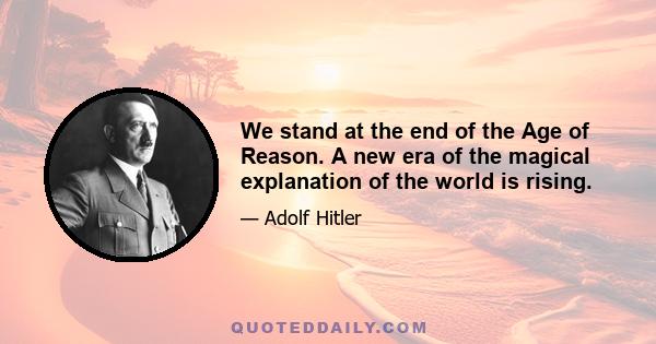 We stand at the end of the Age of Reason. A new era of the magical explanation of the world is rising.