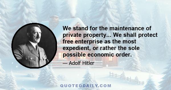 We stand for the maintenance of private property... We shall protect free enterprise as the most expedient, or rather the sole possible economic order.