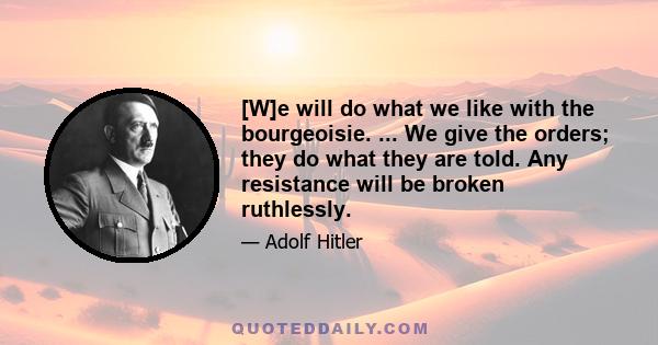 [W]e will do what we like with the bourgeoisie. ... We give the orders; they do what they are told. Any resistance will be broken ruthlessly.