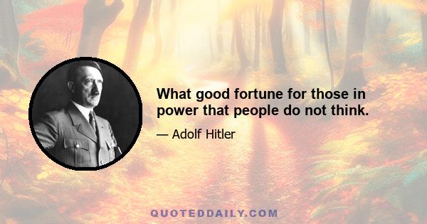 What good fortune for those in power that people do not think.