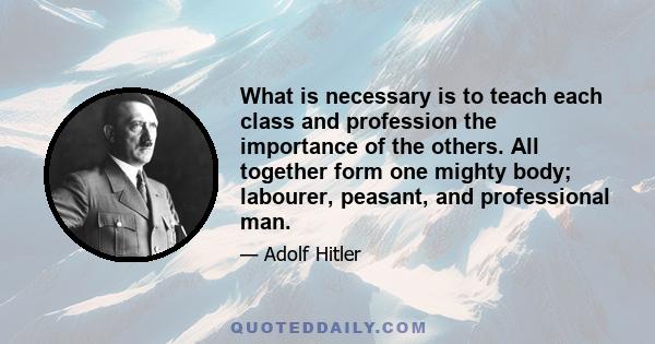 What is necessary is to teach each class and profession the importance of the others. All together form one mighty body; labourer, peasant, and professional man.