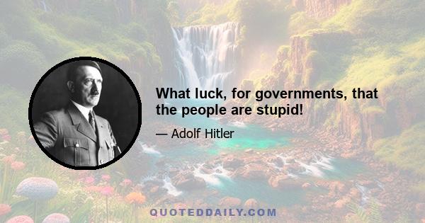 What luck, for governments, that the people are stupid!