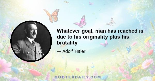 Whatever goal, man has reached is due to his originality plus his brutality