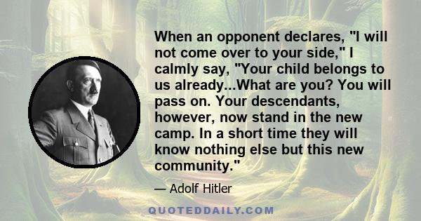 When an opponent declares, I will not come over to your side, I calmly say, Your child belongs to us already...What are you? You will pass on. Your descendants, however, now stand in the new camp. In a short time they