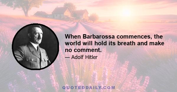 When Barbarossa commences, the world will hold its breath and make no comment.