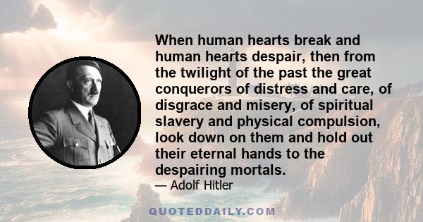 When human hearts break and human hearts despair, then from the twilight of the past the great conquerors of distress and care, of disgrace and misery, of spiritual slavery and physical compulsion, look down on them and 