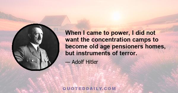 When I came to power, I did not want the concentration camps to become old age pensioners homes, but instruments of terror.