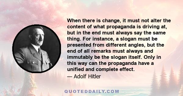 When there is change, it must not alter the content of what propaganda is driving at, but in the end must always say the same thing. For instance, a slogan must be presented from different angles, but the end of all