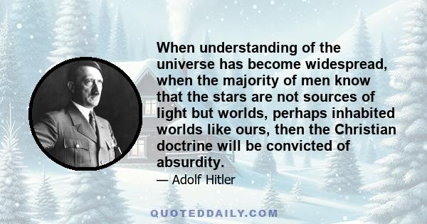 When understanding of the universe has become widespread, when the majority of men know that the stars are not sources of light but worlds, perhaps inhabited worlds like ours, then the Christian doctrine will be