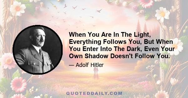 When You Are In The Light, Everything Follows You, But When You Enter Into The Dark, Even Your Own Shadow Doesn't Follow You.