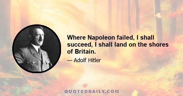 Where Napoleon failed, I shall succeed, I shall land on the shores of Britain.