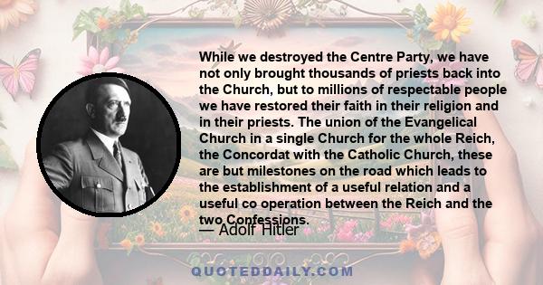 While we destroyed the Centre Party, we have not only brought thousands of priests back into the Church, but to millions of respectable people we have restored their faith in their religion and in their priests. The