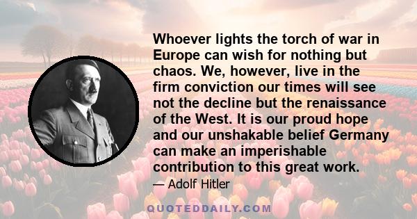 Whoever lights the torch of war in Europe can wish for nothing but chaos. We, however, live in the firm conviction our times will see not the decline but the renaissance of the West. It is our proud hope and our