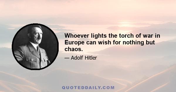 Whoever lights the torch of war in Europe can wish for nothing but chaos.