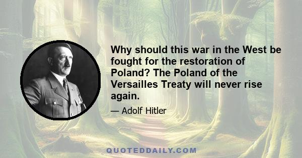 Why should this war in the West be fought for the restoration of Poland? The Poland of the Versailles Treaty will never rise again.