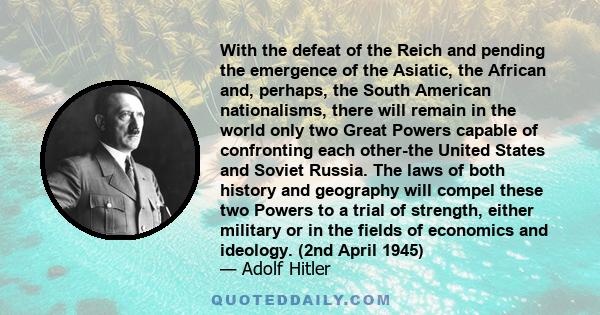 With the defeat of the Reich and pending the emergence of the Asiatic, the African and, perhaps, the South American nationalisms, there will remain in the world only two Great Powers capable of confronting each