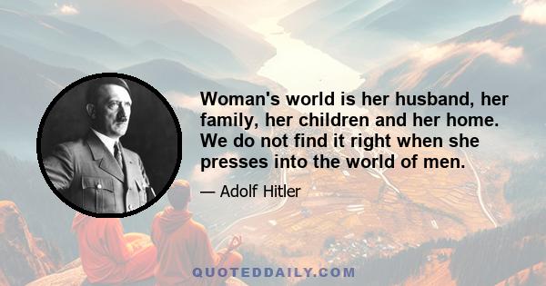 Woman's world is her husband, her family, her children and her home. We do not find it right when she presses into the world of men.