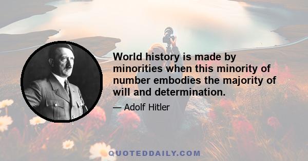 World history is made by minorities when this minority of number embodies the majority of will and determination.