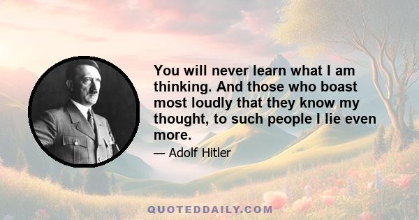 You will never learn what I am thinking. And those who boast most loudly that they know my thought, to such people I lie even more.