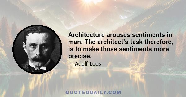 Architecture arouses sentiments in man. The architect's task therefore, is to make those sentiments more precise.