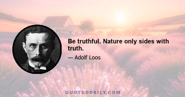 Be truthful. Nature only sides with truth.