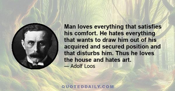 Man loves everything that satisfies his comfort. He hates everything that wants to draw him out of his acquired and secured position and that disturbs him. Thus he loves the house and hates art.