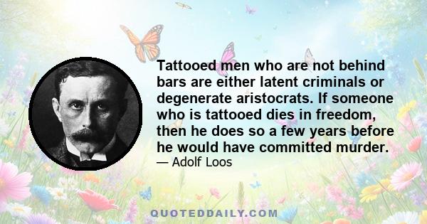 Tattooed men who are not behind bars are either latent criminals or degenerate aristocrats. If someone who is tattooed dies in freedom, then he does so a few years before he would have committed murder.