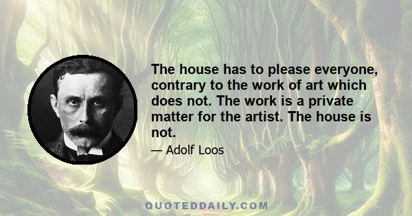 The house has to please everyone, contrary to the work of art which does not. The work is a private matter for the artist. The house is not.