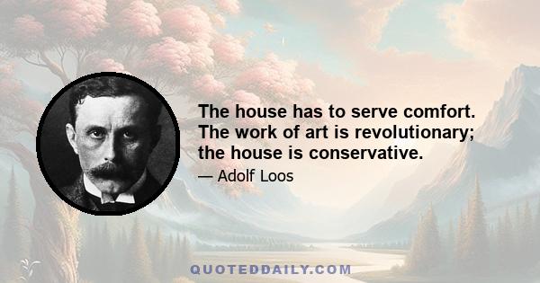 The house has to serve comfort. The work of art is revolutionary; the house is conservative.