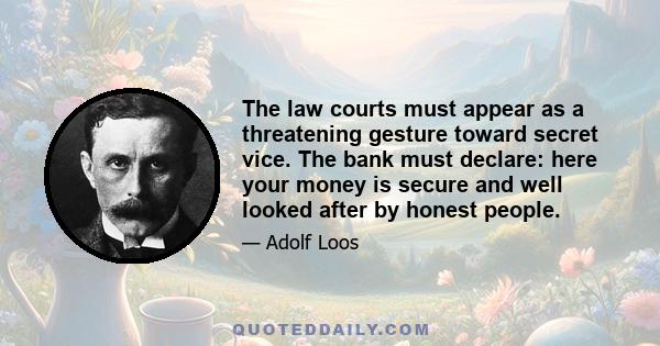 The law courts must appear as a threatening gesture toward secret vice. The bank must declare: here your money is secure and well looked after by honest people.