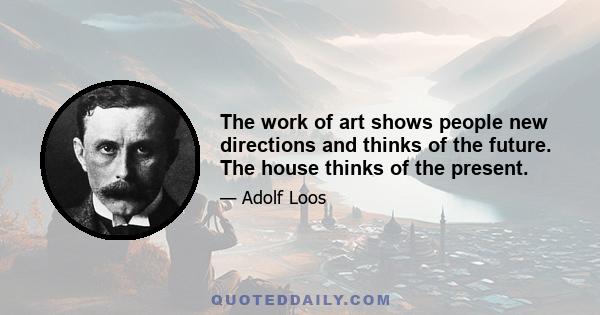 The work of art shows people new directions and thinks of the future. The house thinks of the present.