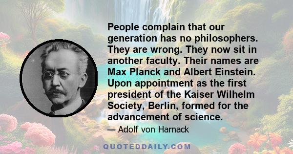 People complain that our generation has no philosophers. They are wrong. They now sit in another faculty. Their names are Max Planck and Albert Einstein. Upon appointment as the first president of the Kaiser Wilhelm