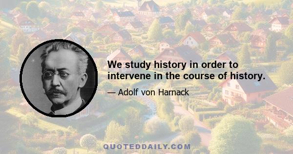 We study history in order to intervene in the course of history.