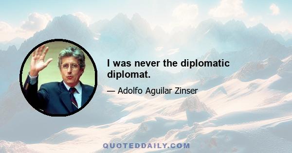 I was never the diplomatic diplomat.