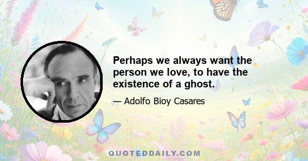 Perhaps we always want the person we love, to have the existence of a ghost.