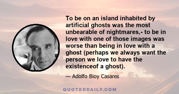 To be on an island inhabited by artificial ghosts was the most unbearable of nightmares,- to be in love with one of those images was worse than being in love with a ghost (perhaps we always want the person we love to