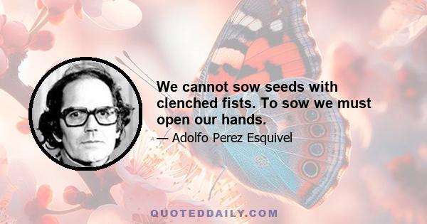 We cannot sow seeds with clenched fists. To sow we must open our hands.